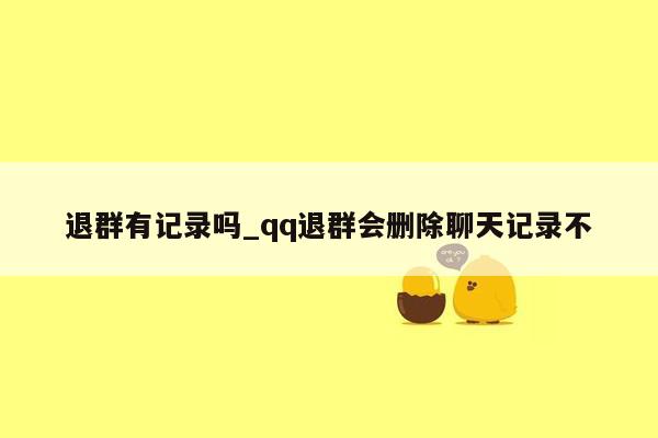 退群有记录吗_qq退群会删除聊天记录不