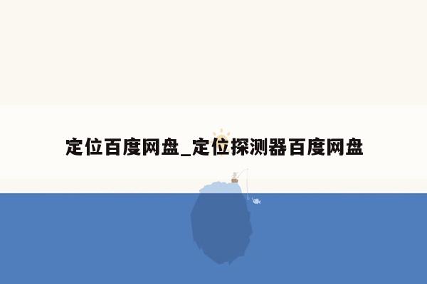 定位百度网盘_定位探测器百度网盘