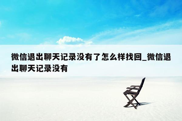 微信退出聊天记录没有了怎么样找回_微信退出聊天记录没有