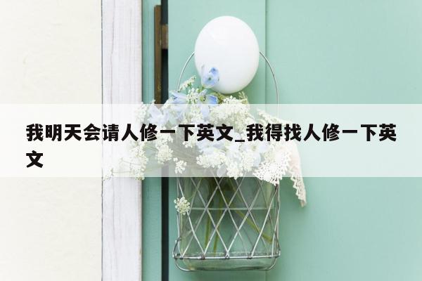 我明天会请人修一下英文_我得找人修一下英文