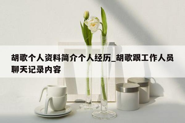 胡歌个人资料简介个人经历_胡歌跟工作人员聊天记录内容