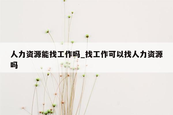 人力资源能找工作吗_找工作可以找人力资源吗