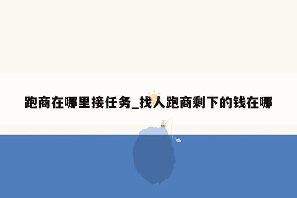 跑商在哪里接任务_找人跑商剩下的钱在哪