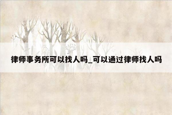 律师事务所可以找人吗_可以通过律师找人吗