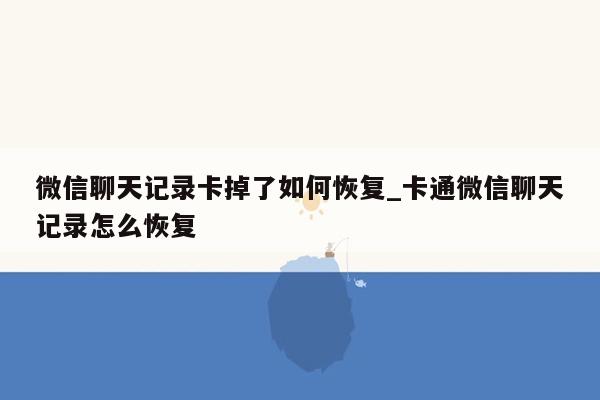 微信聊天记录卡掉了如何恢复_卡通微信聊天记录怎么恢复