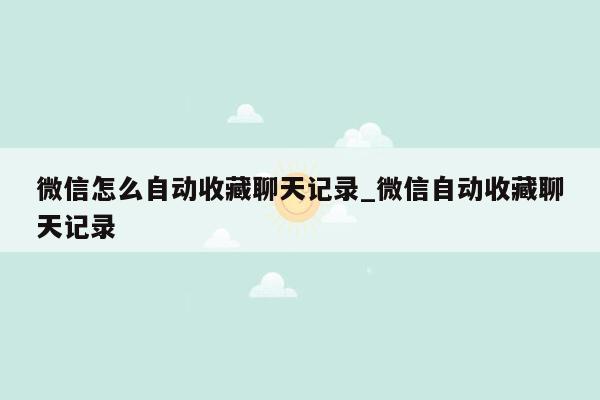 微信怎么自动收藏聊天记录_微信自动收藏聊天记录