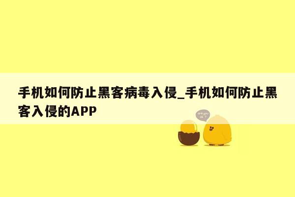 手机如何防止黑客病毒入侵_手机如何防止黑客入侵的APP