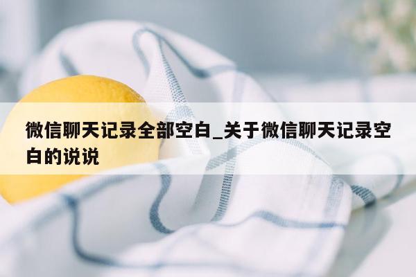 微信聊天记录全部空白_关于微信聊天记录空白的说说