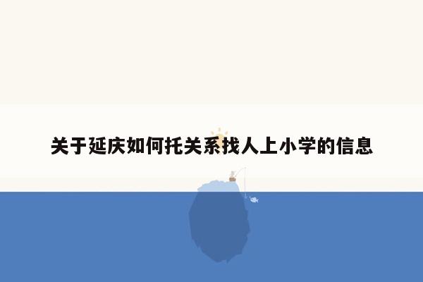 关于延庆如何托关系找人上小学的信息