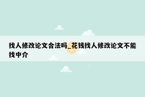 找人修改论文合法吗_花钱找人修改论文不能找中介