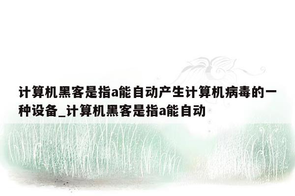 计算机黑客是指a能自动产生计算机病毒的一种设备_计算机黑客是指a能自动