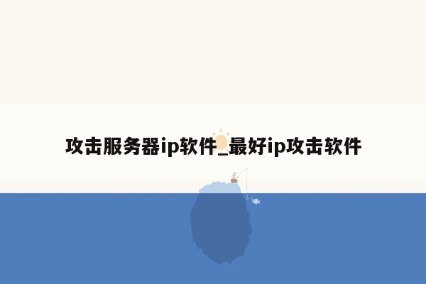 攻击服务器ip软件_最好ip攻击软件