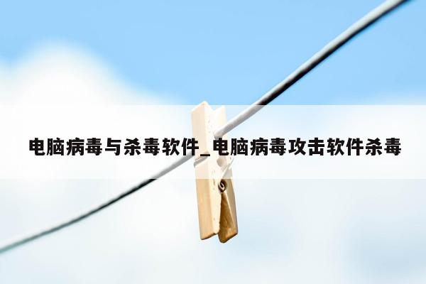 电脑病毒与杀毒软件_电脑病毒攻击软件杀毒