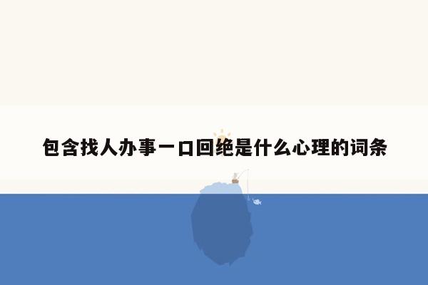 包含找人办事一口回绝是什么心理的词条