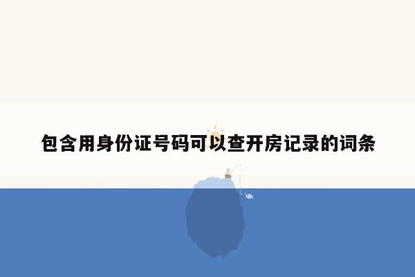 包含用身份证号码可以查开房记录的词条