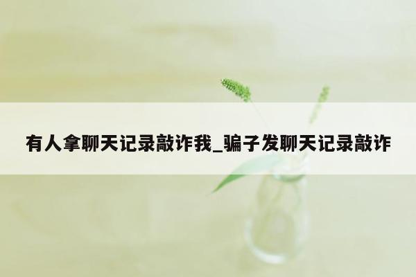 有人拿聊天记录敲诈我_骗子发聊天记录敲诈