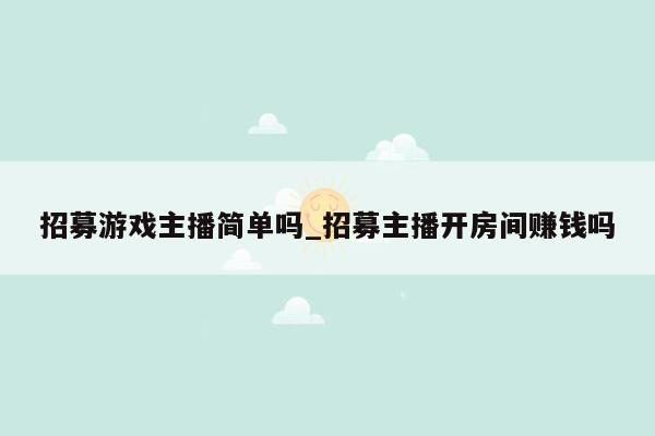 招募游戏主播简单吗_招募主播开房间赚钱吗