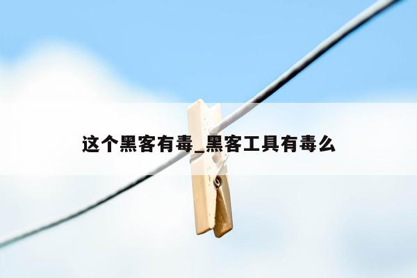 这个黑客有毒_黑客工具有毒么