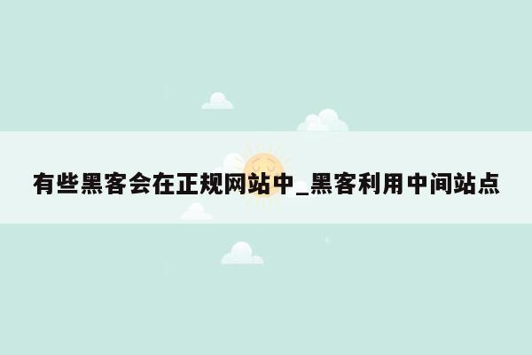 有些黑客会在正规网站中_黑客利用中间站点