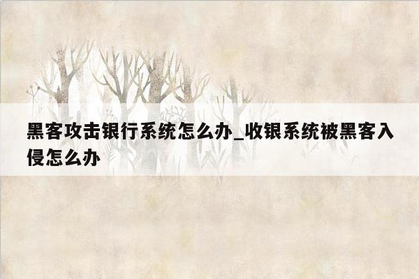 黑客攻击银行系统怎么办_收银系统被黑客入侵怎么办