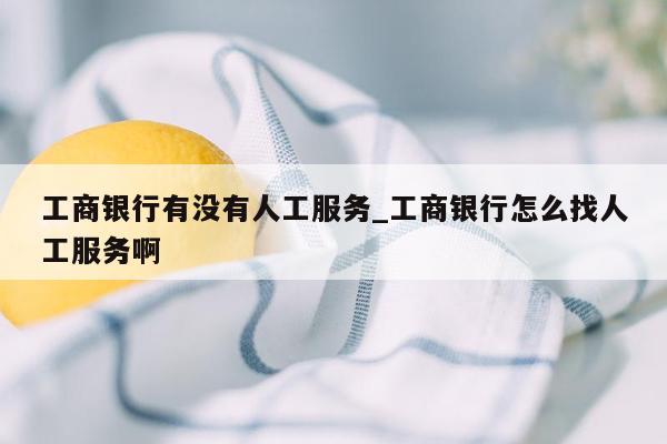 工商银行有没有人工服务_工商银行怎么找人工服务啊