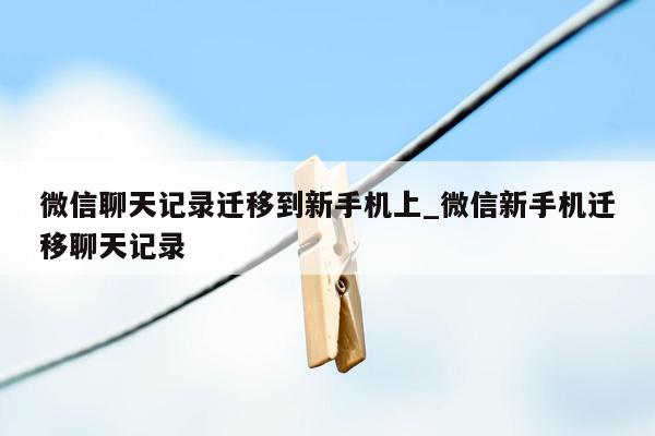 微信聊天记录迁移到新手机上_微信新手机迁移聊天记录