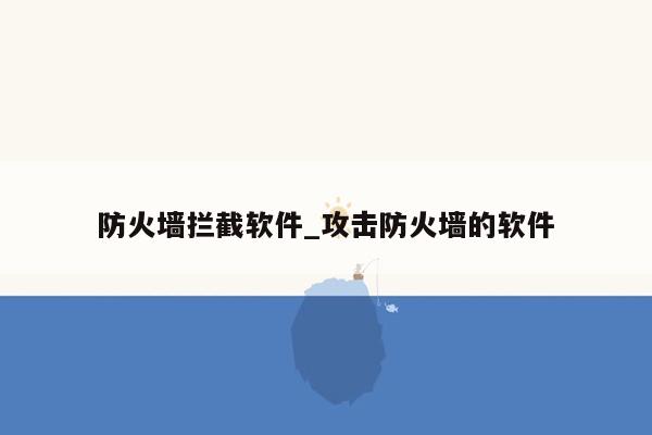 防火墙拦截软件_攻击防火墙的软件