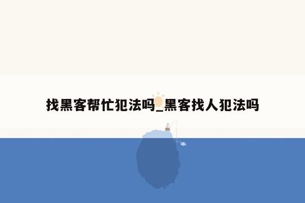 找黑客帮忙犯法吗_黑客找人犯法吗