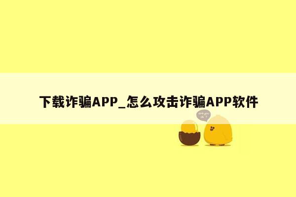 下载诈骗APP_怎么攻击诈骗APP软件