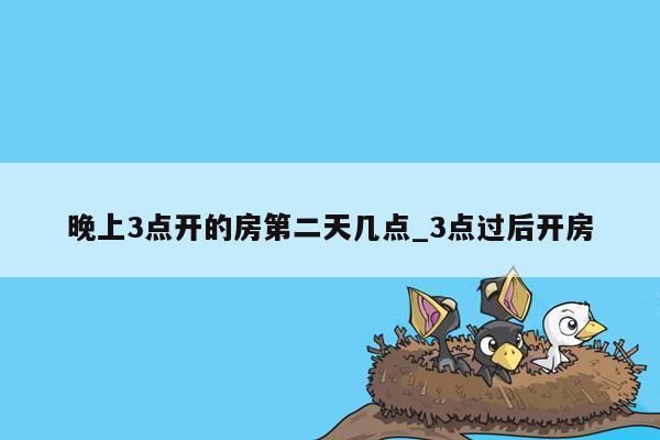 晚上3点开的房第二天几点_3点过后开房