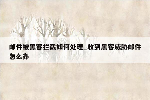 邮件被黑客拦截如何处理_收到黑客威胁邮件怎么办