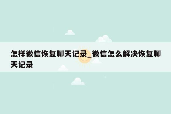 怎样微信恢复聊天记录_微信怎么解决恢复聊天记录