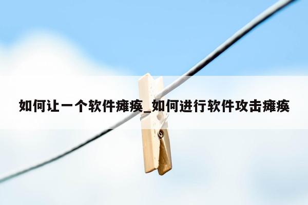 如何让一个软件瘫痪_如何进行软件攻击瘫痪