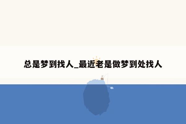 总是梦到找人_最近老是做梦到处找人