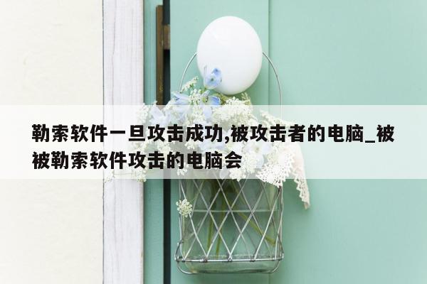 勒索软件一旦攻击成功,被攻击者的电脑_被被勒索软件攻击的电脑会