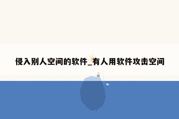 侵入别人空间的软件_有人用软件攻击空间