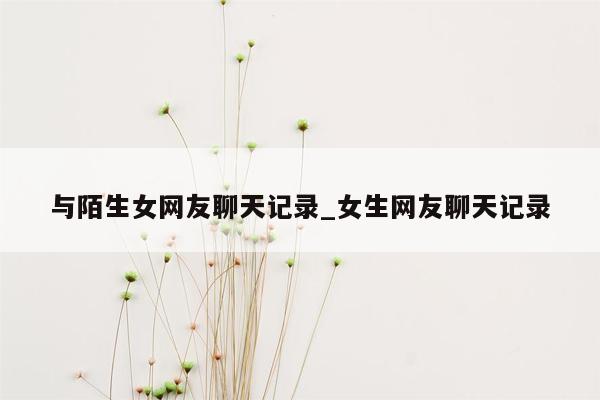 与陌生女网友聊天记录_女生网友聊天记录