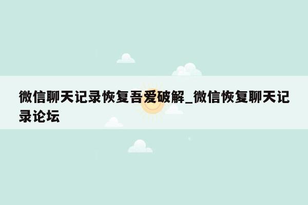 微信聊天记录恢复吾爱破解_微信恢复聊天记录论坛