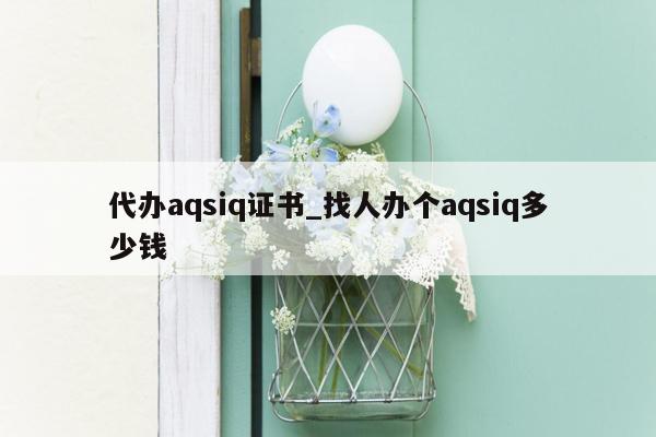 代办aqsiq证书_找人办个aqsiq多少钱