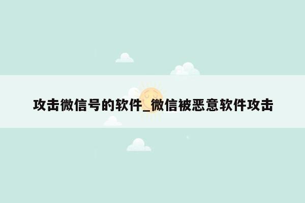 攻击微信号的软件_微信被恶意软件攻击