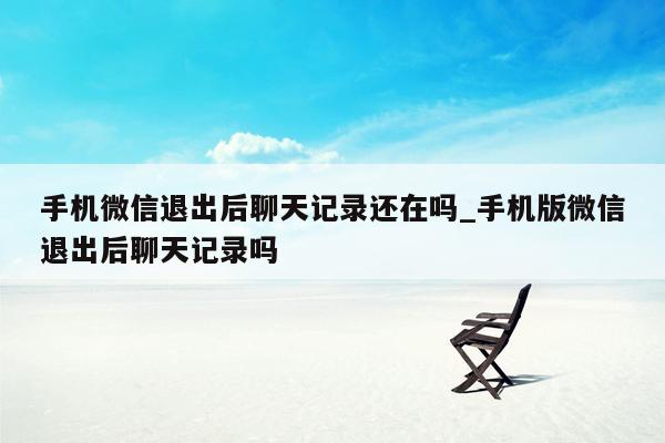 手机微信退出后聊天记录还在吗_手机版微信退出后聊天记录吗