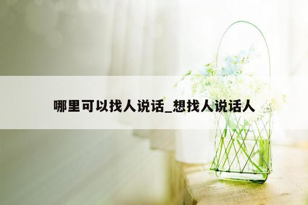 哪里可以找人说话_想找人说话人