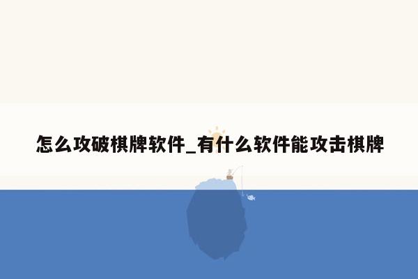 怎么攻破棋牌软件_有什么软件能攻击棋牌