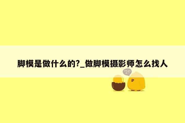 脚模是做什么的?_做脚模摄影师怎么找人