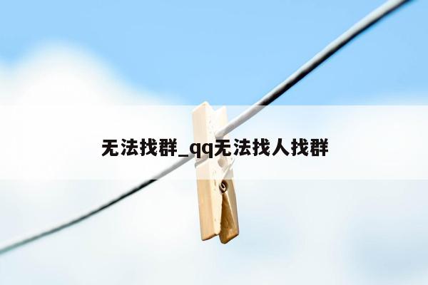 无法找群_qq无法找人找群