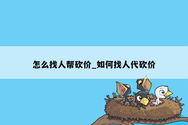 怎么找人帮砍价_如何找人代砍价