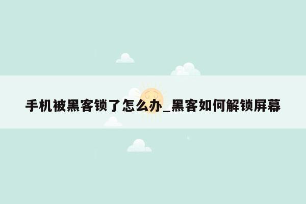 手机被黑客锁了怎么办_黑客如何解锁屏幕