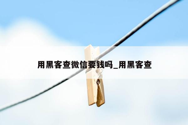 用黑客查微信要钱吗_用黑客查