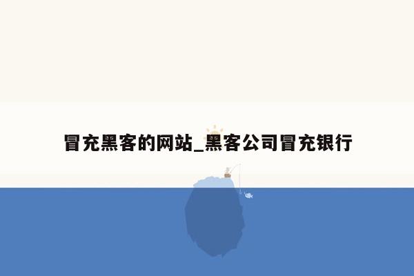 冒充黑客的网站_黑客公司冒充银行