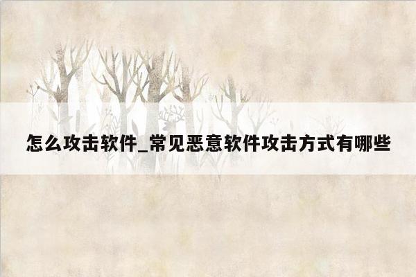 怎么攻击软件_常见恶意软件攻击方式有哪些